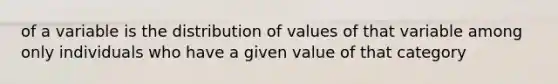 of a variable is the distribution of values of that variable among only individuals who have a given value of that category