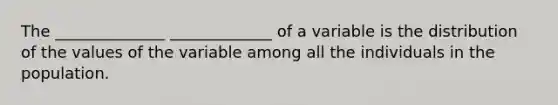 The ______________ _____________ of a variable is the distribution of the values of the variable among all the individuals in the population.