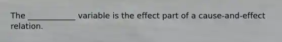 The ____________ variable is the effect part of a cause-and-effect relation.