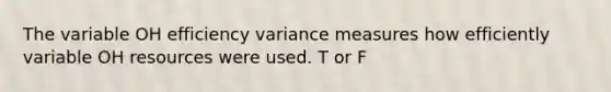 The variable OH efficiency variance measures how efficiently variable OH resources were used. T or F