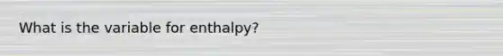 What is the variable for enthalpy?