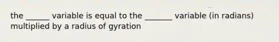 the ______ variable is equal to the _______ variable (in radians) multiplied by a radius of gyration