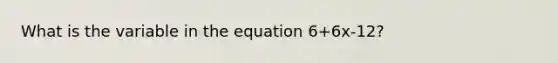 What is the variable in the equation 6+6x-12?