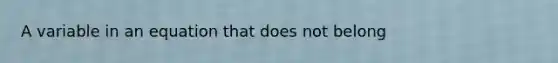 A variable in an equation that does not belong