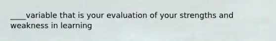 ____variable that is your evaluation of your strengths and weakness in learning