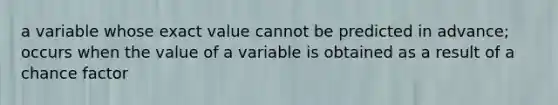 a variable whose exact value cannot be predicted in advance; occurs when the value of a variable is obtained as a result of a chance factor