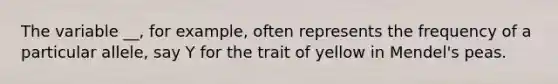 The variable __, for example, often represents the frequency of a particular allele, say Y for the trait of yellow in Mendel's peas.