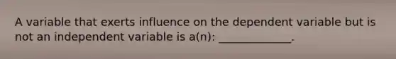 A variable that exerts influence on the dependent variable but is not an independent variable is a(n): _____________.