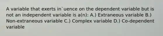 A variable that exerts in`uence on the dependent variable but is not an independent variable is a(n): A.) Extraneous variable B.) Non-extraneous variable C.) Complex variable D.) Co-dependent variable