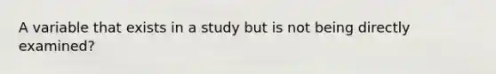 A variable that exists in a study but is not being directly examined?