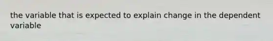 the variable that is expected to explain change in the dependent variable