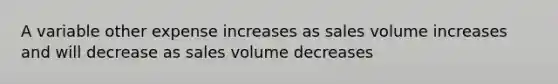 A variable other expense increases as sales volume increases and will decrease as sales volume decreases