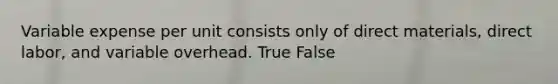 Variable expense per unit consists only of direct materials, direct labor, and variable overhead. True False