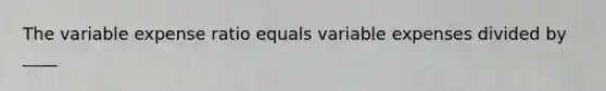 The variable expense ratio equals variable expenses divided by ____