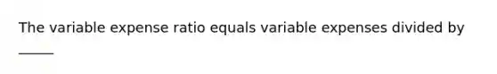 The variable expense ratio equals variable expenses divided by _____