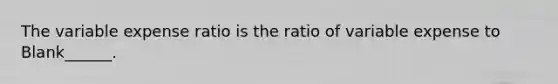 The variable expense ratio is the ratio of variable expense to Blank______.