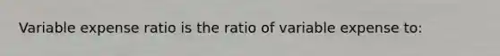 Variable expense ratio is the ratio of variable expense to: