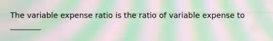 The variable expense ratio is the ratio of variable expense to ________