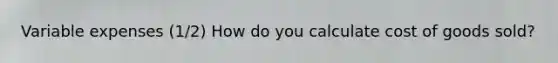 Variable expenses (1/2) How do you calculate cost of goods sold?