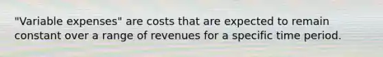 "Variable expenses" are costs that are expected to remain constant over a range of revenues for a specific time period.