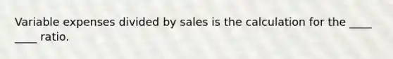 Variable expenses divided by sales is the calculation for the ____ ____ ratio.