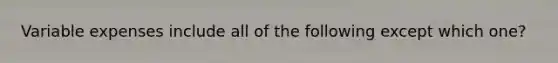 Variable expenses include all of the following except which one?