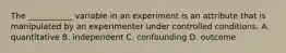 The ___________ variable in an experiment is an attribute that is manipulated by an experimenter under controlled conditions. A. quantitative B. independent C. confounding D. outcome