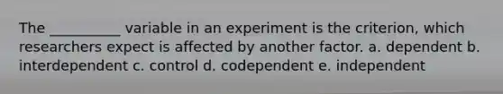 The __________ variable in an experiment is the criterion, which researchers expect is affected by another factor. a. dependent b. interdependent c. control d. codependent e. independent