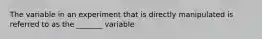 The variable in an experiment that is directly manipulated is referred to as the _______ variable