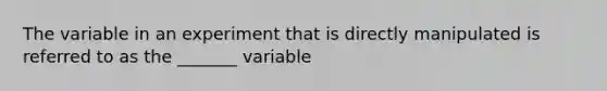 The variable in an experiment that is directly manipulated is referred to as the _______ variable