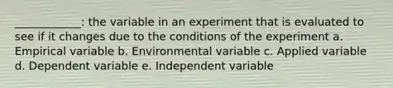 ____________: the variable in an experiment that is evaluated to see if it changes due to the conditions of the experiment a. Empirical variable b. Environmental variable c. Applied variable d. Dependent variable e. Independent variable