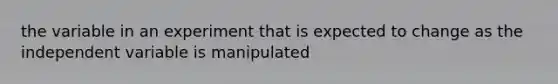 the variable in an experiment that is expected to change as the independent variable is manipulated