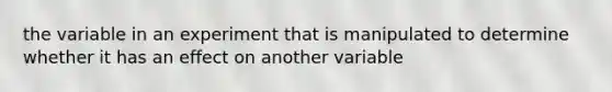 the variable in an experiment that is manipulated to determine whether it has an effect on another variable