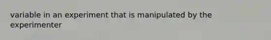 variable in an experiment that is manipulated by the experimenter