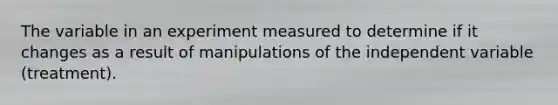 The variable in an experiment measured to determine if it changes as a result of manipulations of the independent variable (treatment).