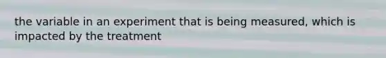 the variable in an experiment that is being measured, which is impacted by the treatment