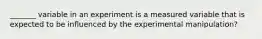 _______ variable in an experiment is a measured variable that is expected to be influenced by the experimental manipulation?