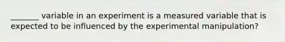 _______ variable in an experiment is a measured variable that is expected to be influenced by the experimental manipulation?