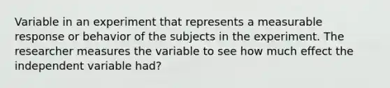 Variable in an experiment that represents a measurable response or behavior of the subjects in the experiment. The researcher measures the variable to see how much effect the independent variable had?