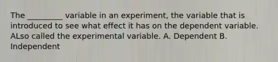 The _________ variable in an experiment, the variable that is introduced to see what effect it has on the dependent variable. ALso called the experimental variable. A. Dependent B. Independent