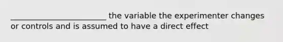 ________________________ the variable the experimenter changes or controls and is assumed to have a direct effect