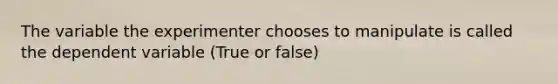 The variable the experimenter chooses to manipulate is called the dependent variable (True or false)