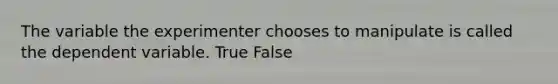 The variable the experimenter chooses to manipulate is called the dependent variable. True False