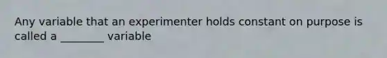 Any variable that an experimenter holds constant on purpose is called a ________ variable