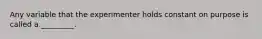 Any variable that the experimenter holds constant on purpose is called a _________.