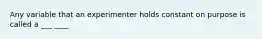 Any variable that an experimenter holds constant on purpose is called a ___ ____
