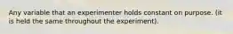 Any variable that an experimenter holds constant on purpose. (it is held the same throughout the experiment).