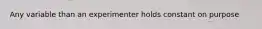 Any variable than an experimenter holds constant on purpose