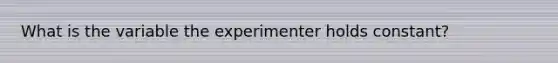 What is the variable the experimenter holds constant?