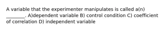 A variable that the experimenter manipulates is called a(n) ________. A)dependent variable B) control condition C) coefficient of correlation D) independent variable